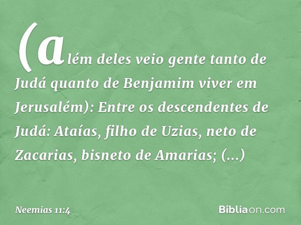 (além deles veio gente tanto de Judá quanto de Benjamim viver em Jerusalém):
Entre os descendentes de Judá:
Ataías, filho de Uzias, neto de Zacari­as, bisneto d