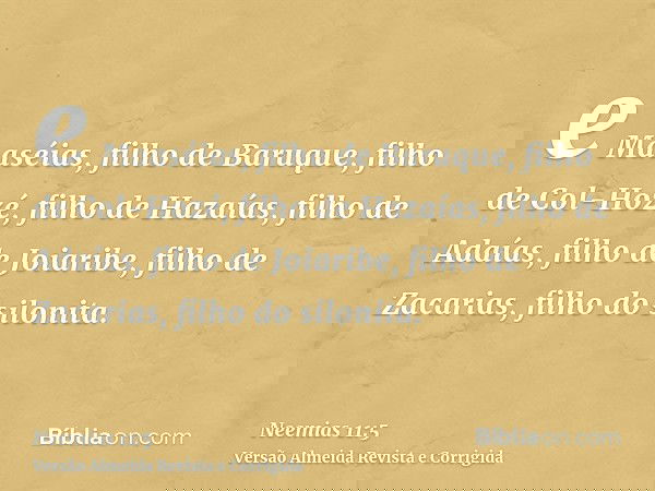 e Maaséias, filho de Baruque, filho de Col-Hozé, filho de Hazaías, filho de Adaías, filho de Joiaribe, filho de Zacarias, filho do silonita.