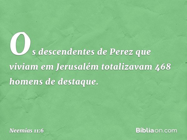 Os descenden­tes de Perez que viviam em Jerusalém totali­zavam 468 homens de destaque. -- Neemias 11:6