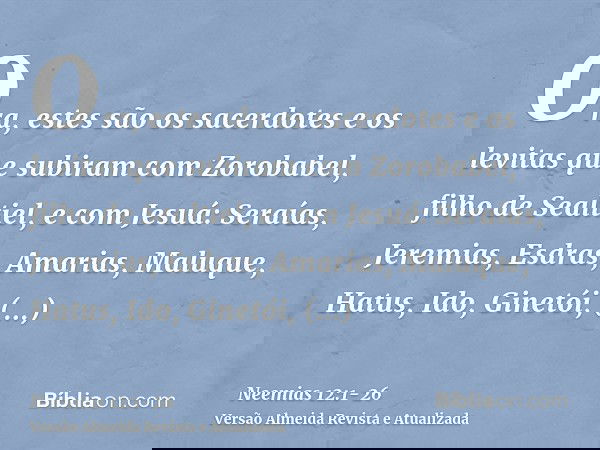 Ora, estes são os sacerdotes e os levitas que subiram com Zorobabel, filho de Sealtiel, e com Jesuá: Seraías, Jeremias, Esdras,Amarias, Maluque, Hatus,Ido, Gine