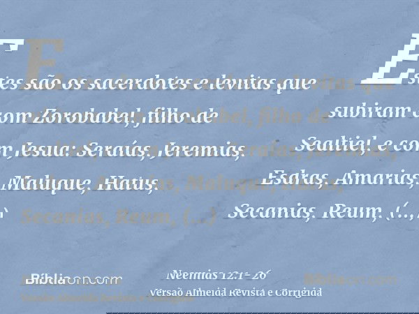 Estes são os sacerdotes e levitas que subiram com Zorobabel, filho de Sealtiel, e com Jesua: Seraías, Jeremias, Esdras,Amarias, Maluque, Hatus,Secanias, Reum, M