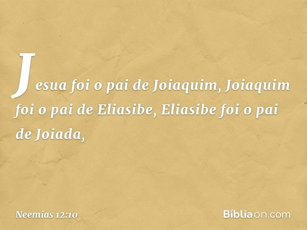 Jesua foi o pai de Joiaquim,
Joiaquim foi o pai de Eliasibe,
Eliasibe foi o pai de Joiada, -- Neemias 12:10