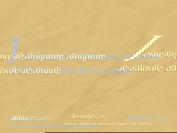 Jesuá foi pai de Joiaquim, Joiaquim de Eliasibe, Eliasibe de Joiada,