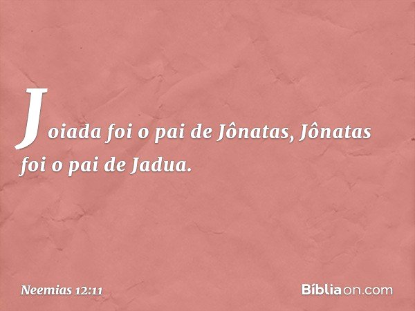 Joiada foi o pai de Jônatas,
Jônatas foi o pai de Jadua. -- Neemias 12:11