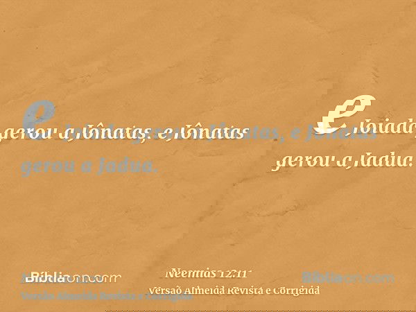 e Joiada gerou a Jônatas, e Jônatas gerou a Jadua.