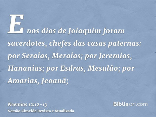 E nos dias de Joiaquim foram sacerdotes, chefes das casas paternas: por Seraías, Meraías; por Jeremias, Hananias;por Esdras, Mesulão; por Amarias, Jeoanã;