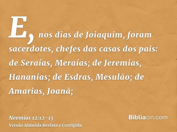 E, nos dias de Joiaquim, foram sacerdotes, chefes das casas dos pais: de Seraías, Meraías; de Jeremias, Hananias;de Esdras, Mesulão; de Amarias, Joanã;