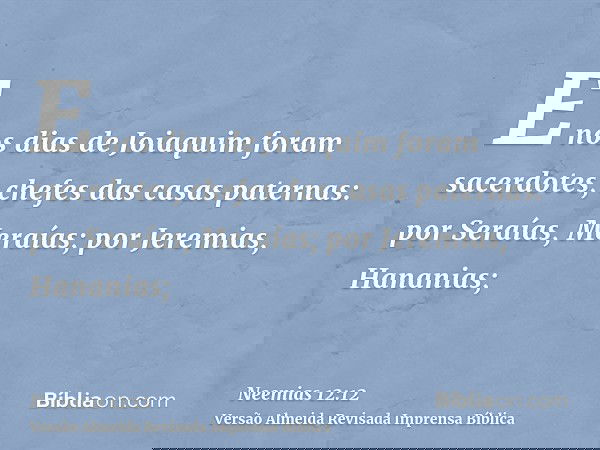 E nos dias de Joiaquim foram sacerdotes, chefes das casas paternas: por Seraías, Meraías; por Jeremias, Hananias;