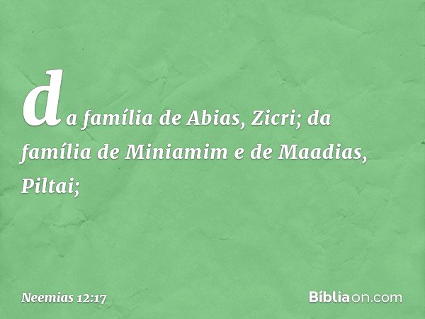 da família de Abias, Zicri;
da família de Miniamim
e de Maadias, Piltai; -- Neemias 12:17