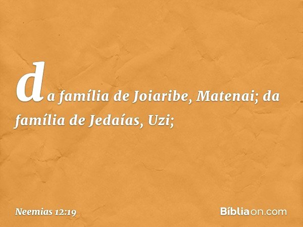da família de Joiaribe, Matenai;
da família de Jedaías, Uzi; -- Neemias 12:19