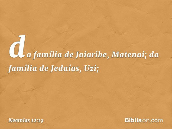 da família de Joiaribe, Matenai;
da família de Jedaías, Uzi; -- Neemias 12:19