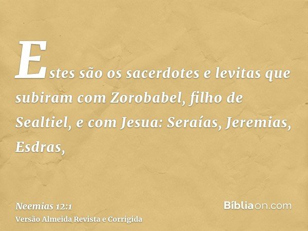 Estes são os sacerdotes e levitas que subiram com Zorobabel, filho de Sealtiel, e com Jesua: Seraías, Jeremias, Esdras,