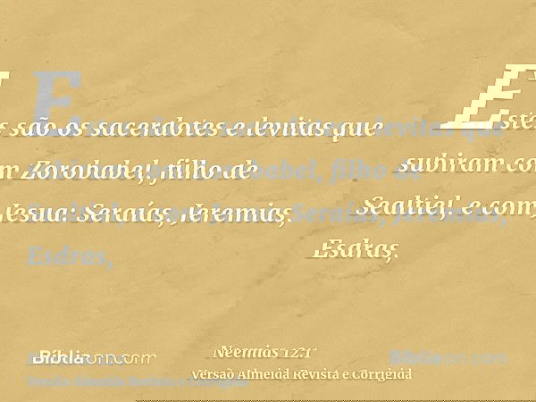 Estes são os sacerdotes e levitas que subiram com Zorobabel, filho de Sealtiel, e com Jesua: Seraías, Jeremias, Esdras,
