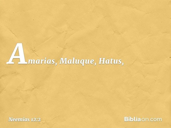 Amarias, Maluque, Hatus, -- Neemias 12:2