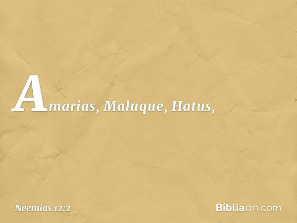 Amarias, Maluque, Hatus, -- Neemias 12:2