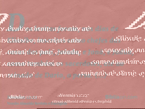 Dos levitas foram, nos dias de Eliasibe, inscritos como chefes das casas dos pais, Joiada, e Jonã, e Jadua, como também os sacerdotes, até ao reinado de Dario,