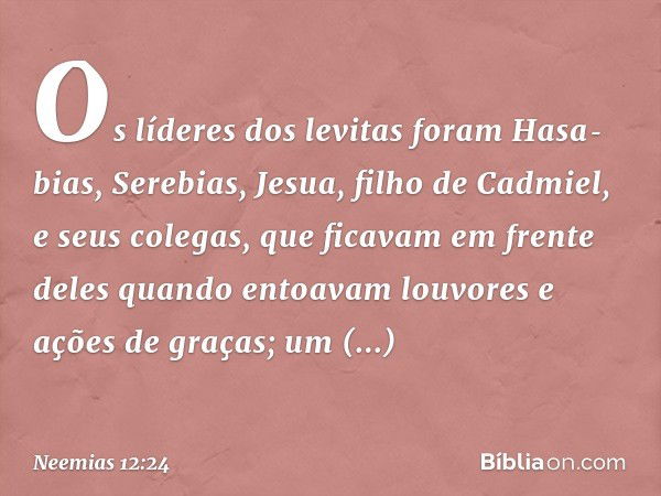 Os líderes dos levitas foram Hasa­bias, Serebias, Jesua, filho de Cadmiel, e seus colegas, que ficavam em frente deles quando entoavam louvores e ações de graça