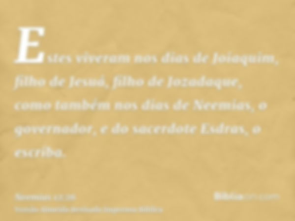 Estes viveram nos dias de Joiaquim, filho de Jesuá, filho de Jozadaque, como também nos dias de Neemias, o governador, e do sacerdote Esdras, o escriba.