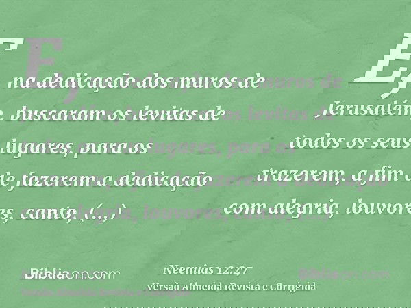 E, na dedicação dos muros de Jerusalém, buscaram os levitas de todos os seus lugares, para os trazerem, a fim de fazerem a dedicação com alegria, louvores, cant