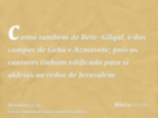 como também de Bete-Gilgal, e dos campos de Geba e Azmavete; pois os cantores tinham edificado para si aldeias ao redor de Jerusalém.