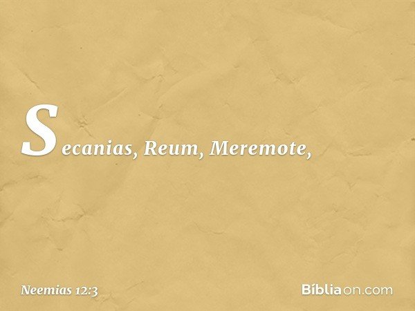 Secanias, Reum, Meremote, -- Neemias 12:3