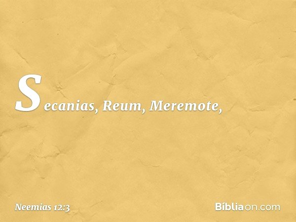 Secanias, Reum, Meremote, -- Neemias 12:3