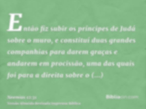 Então fiz subir os príncipes de Judá sobre o muro, e constituí duas grandes companhias para darem graças e andarem em procissão, uma das quais foi para a direit