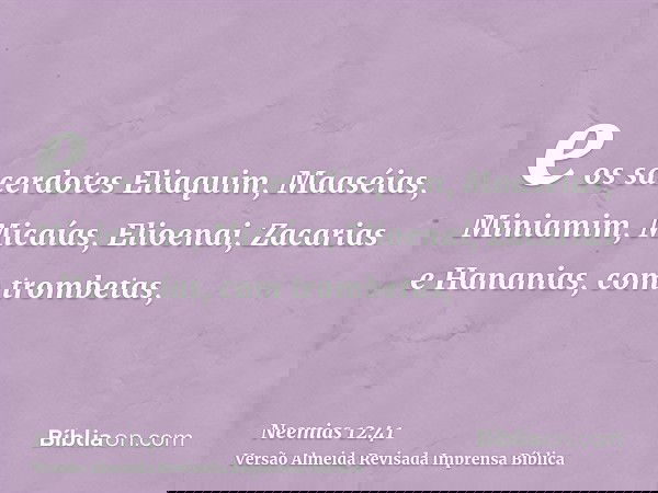 e os sacerdotes Eliaquim, Maaséias, Miniamim, Micaías, Elioenai, Zacarias e Hananias, com trombetas,