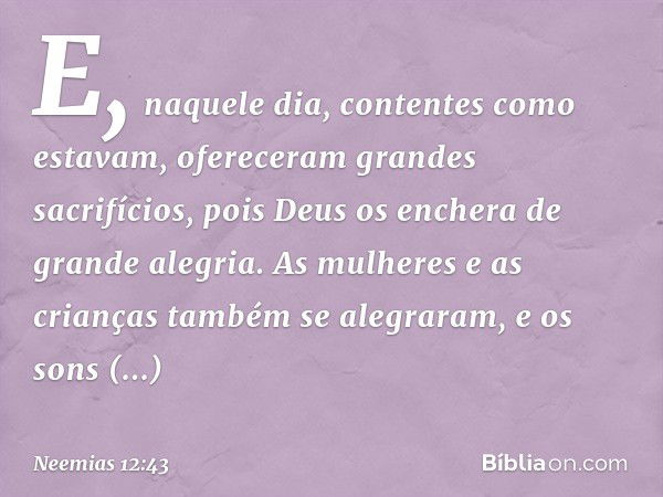 E, naquele dia, conten­tes como estavam, ofereceram grandes sacrifícios, pois Deus os enchera de grande alegria. As mulheres e as crianças também se alegraram, 