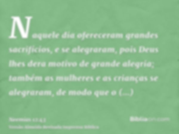 Naquele dia ofereceram grandes sacrifícios, e se alegraram, pois Deus lhes dera motivo de grande alegria; também as mulheres e as crianças se alegraram, de modo