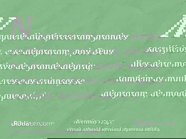 Naquele dia ofereceram grandes sacrifícios, e se alegraram, pois Deus lhes dera motivo de grande alegria; também as mulheres e as crianças se alegraram, de modo