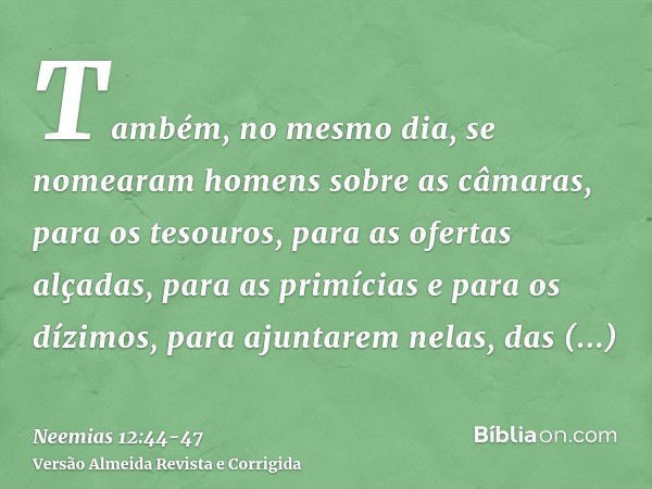 Também, no mesmo dia, se nomearam homens sobre as câmaras, para os tesouros, para as ofertas alçadas, para as primícias e para os dízimos, para ajuntarem nelas,