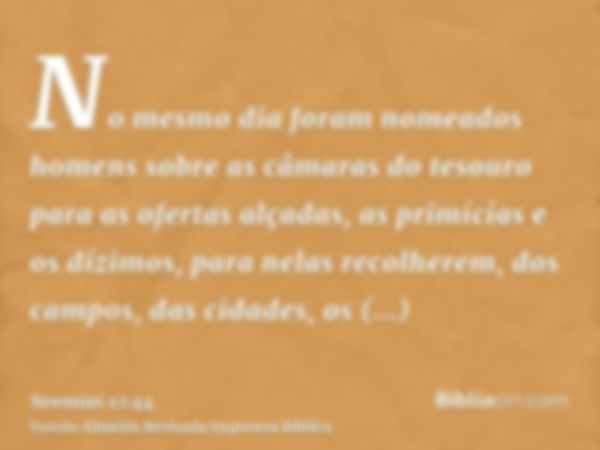 No mesmo dia foram nomeados homens sobre as câmaras do tesouro para as ofertas alçadas, as primícias e os dízimos, para nelas recolherem, dos campos, das cidade