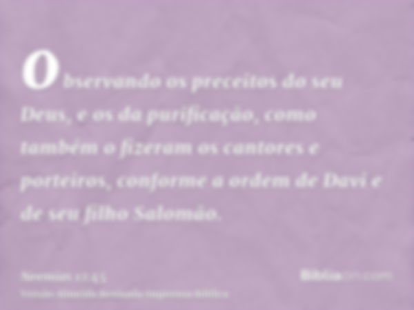 observando os preceitos do seu Deus, e os da purificação, como também o fizeram os cantores e porteiros, conforme a ordem de Davi e de seu filho Salomão.