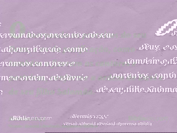 observando os preceitos do seu Deus, e os da purificação, como também o fizeram os cantores e porteiros, conforme a ordem de Davi e de seu filho Salomão.