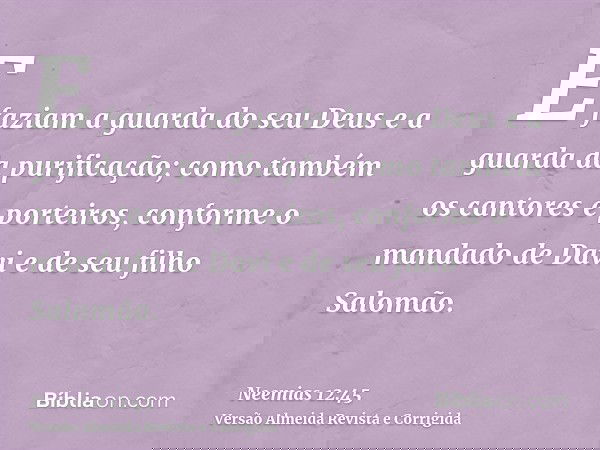 E faziam a guarda do seu Deus e a guarda da purificação; como também os cantores e porteiros, conforme o mandado de Davi e de seu filho Salomão.
