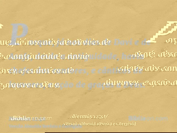 Porque, já nos dias de Davi e de Asafe, desde a antiguidade, havia chefes dos cantores, e cânticos de louvores, e ação de graças a Deus.
