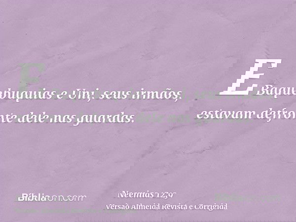 E Baquebuquias e Uni, seus irmãos, estavam defronte dele nas guardas.