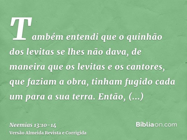 Também entendi que o quinhão dos levitas se lhes não dava, de maneira que os levitas e os cantores, que faziam a obra, tinham fugido cada um para a sua terra.En