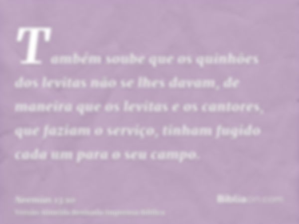 Também soube que os quinhões dos levitas não se lhes davam, de maneira que os levitas e os cantores, que faziam o serviço, tinham fugido cada um para o seu camp