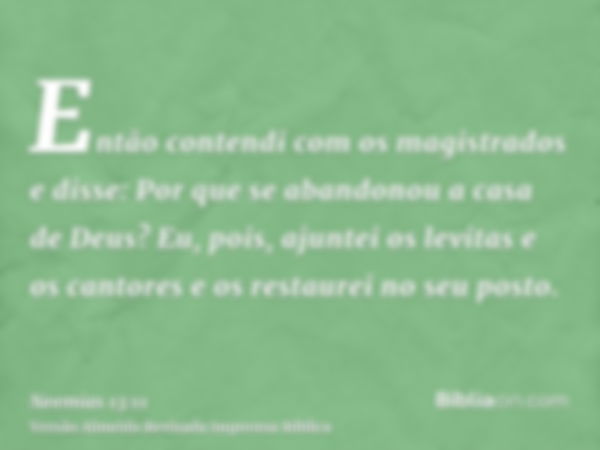 Então contendi com os magistrados e disse: Por que se abandonou a casa de Deus? Eu, pois, ajuntei os levitas e os cantores e os restaurei no seu posto.