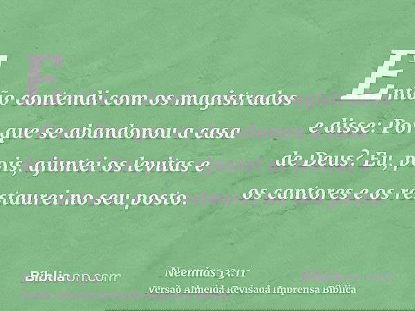 Então contendi com os magistrados e disse: Por que se abandonou a casa de Deus? Eu, pois, ajuntei os levitas e os cantores e os restaurei no seu posto.