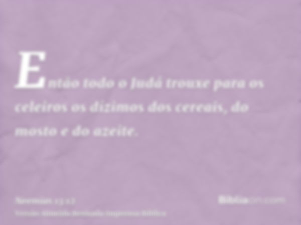 Então todo o Judá trouxe para os celeiros os dízimos dos cereais, do mosto e do azeite.