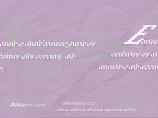 Então todo o Judá trouxe para os celeiros os dízimos dos cereais, do mosto e do azeite.