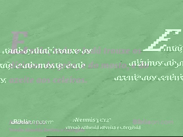 Então, todo o Judá trouxe os dízimos do grão, e do mosto, e do azeite aos celeiros.