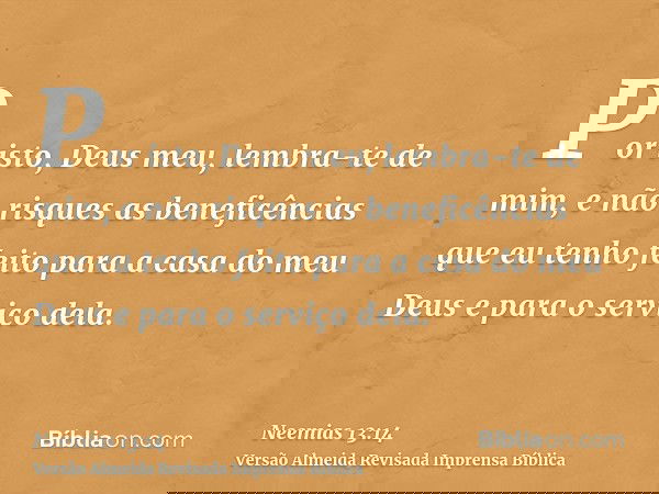 Por isto, Deus meu, lembra-te de mim, e não risques as beneficências que eu tenho feito para a casa do meu Deus e para o serviço dela.