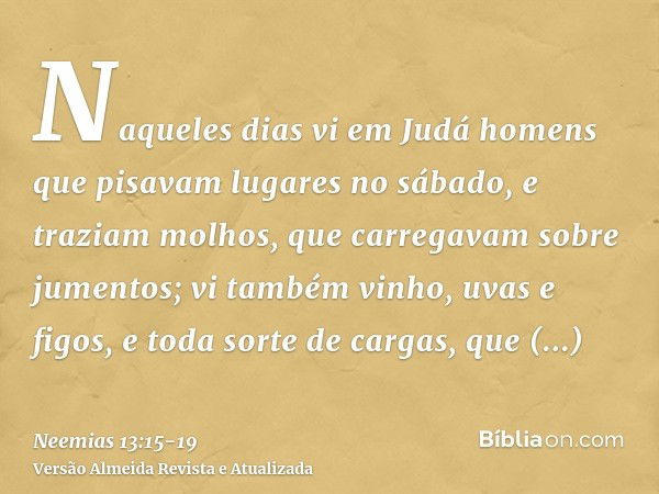 Naqueles dias vi em Judá homens que pisavam lugares no sábado, e traziam molhos, que carregavam sobre jumentos; vi também vinho, uvas e figos, e toda sorte de c