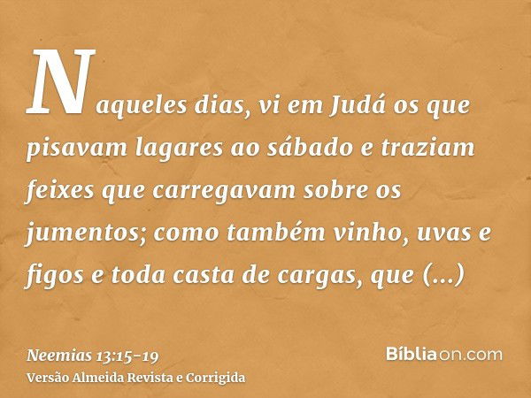 Naqueles dias, vi em Judá os que pisavam lagares ao sábado e traziam feixes que carregavam sobre os jumentos; como também vinho, uvas e figos e toda casta de ca