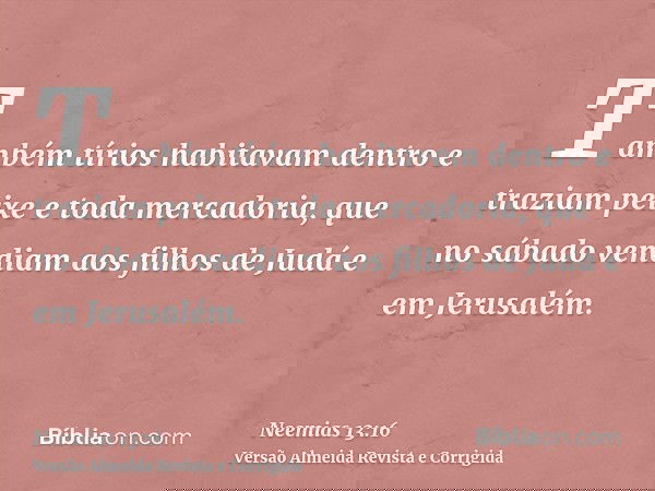 Também tírios habitavam dentro e traziam peixe e toda mercadoria, que no sábado vendiam aos filhos de Judá e em Jerusalém.