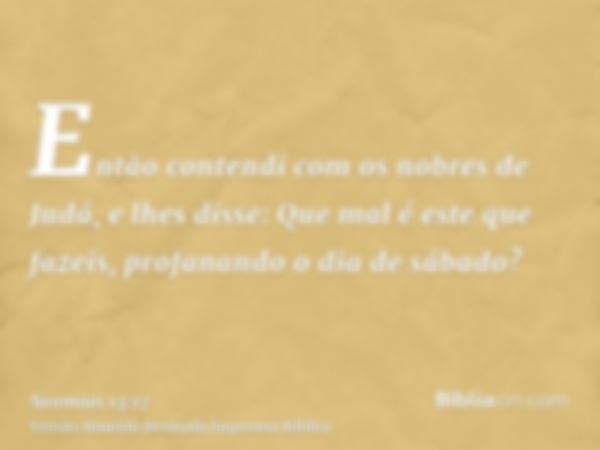 Então contendi com os nobres de Judá, e lhes disse: Que mal é este que fazeis, profanando o dia de sábado?